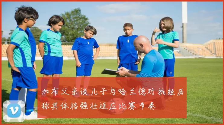 加布父亲谈儿子与哈兰德对抗经历称其体格强壮适应比赛节奏