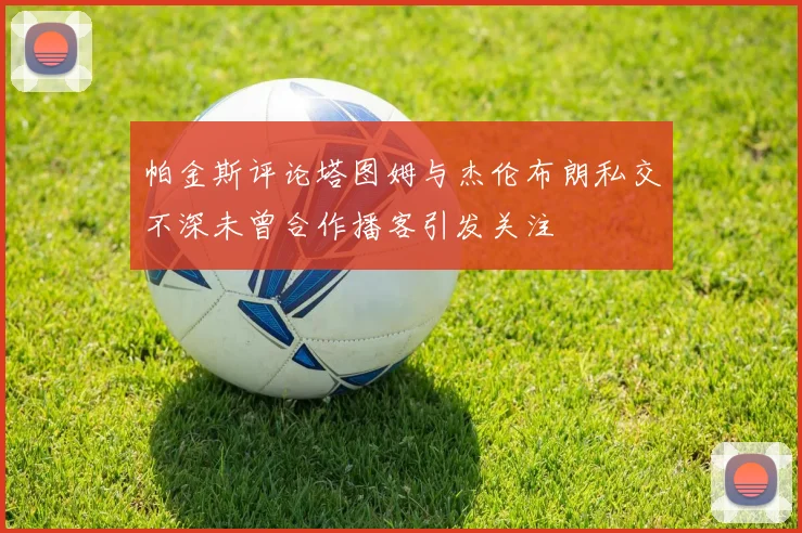 帕金斯评论塔图姆与杰伦布朗私交不深未曾合作播客引发关注