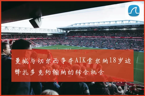 曼城与切尔西争夺AIK索尔纳18岁边锋扎多克约翰纳的转会机会