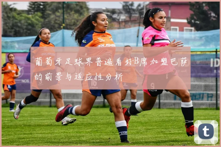 葡萄牙足球界普遍看好B席加盟巴萨的前景与适应性分析