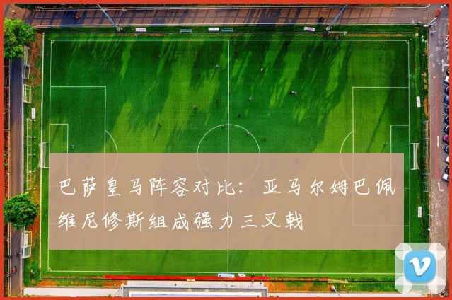 巴萨皇马阵容对比：亚马尔姆巴佩维尼修斯组成强力三叉戟