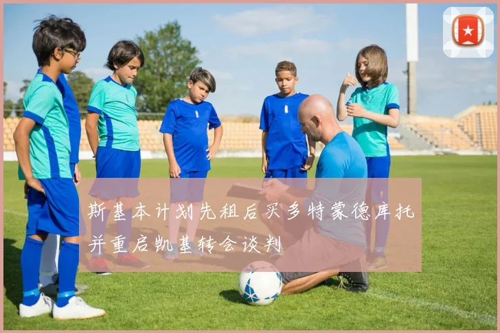 斯基本计划先租后买多特蒙德库托并重启凯基转会谈判