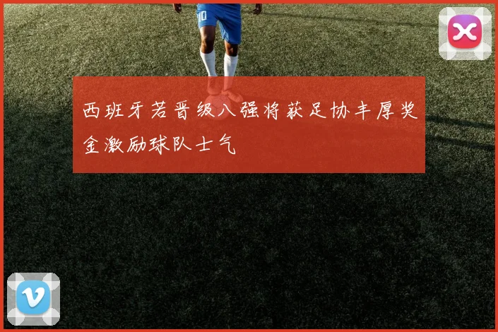 西班牙若晋级八强将获足协丰厚奖金激励球队士气