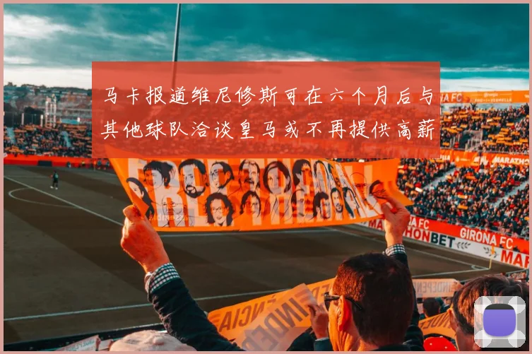 马卡报道维尼修斯可在六个月后与其他球队洽谈皇马或不再提供高薪合同