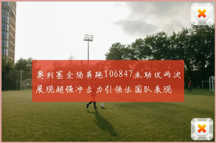 奥利塞全场奔跑106847米助攻两次展现超强冲击力引领法国队表现