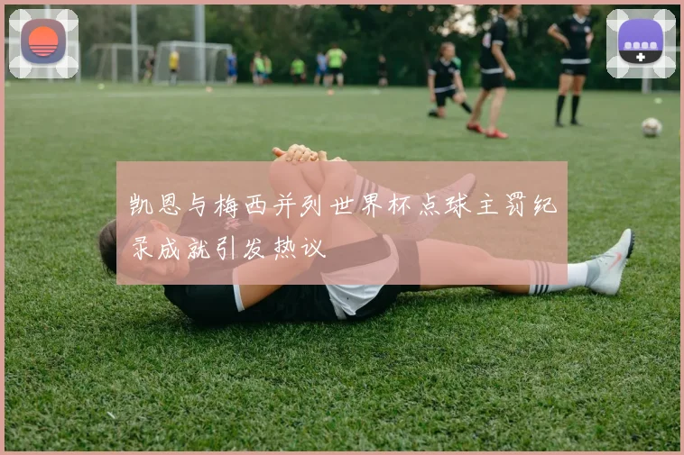 凯恩与梅西并列世界杯点球主罚纪录成就引发热议