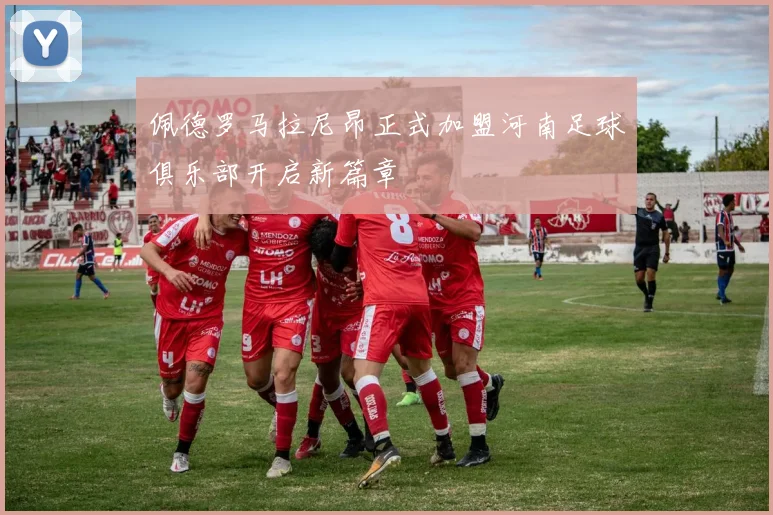 佩德罗马拉尼昂正式加盟河南足球俱乐部开启新篇章