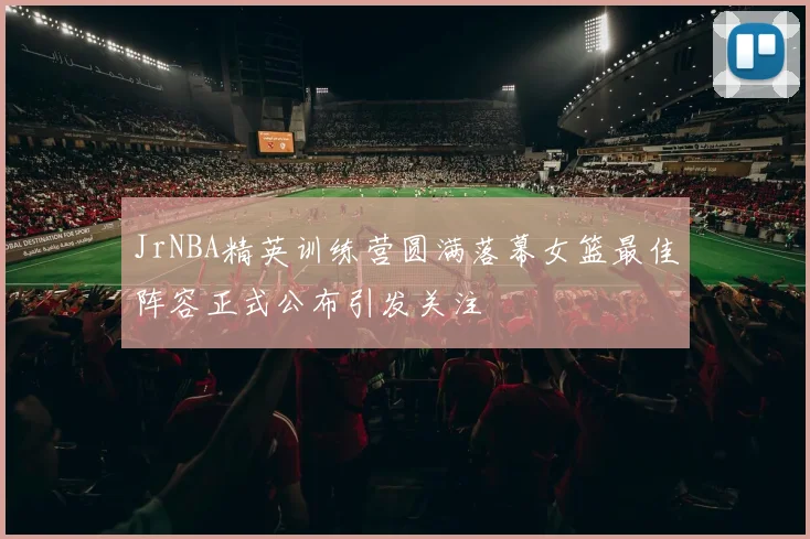 JrNBA精英训练营圆满落幕女篮最佳阵容正式公布引发关注