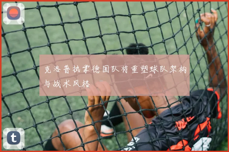 克洛普执掌德国队将重塑球队架构与战术风格