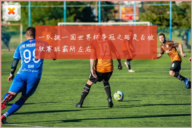 一队挺一国世界杯争冠之路是否被联赛班霸所左右