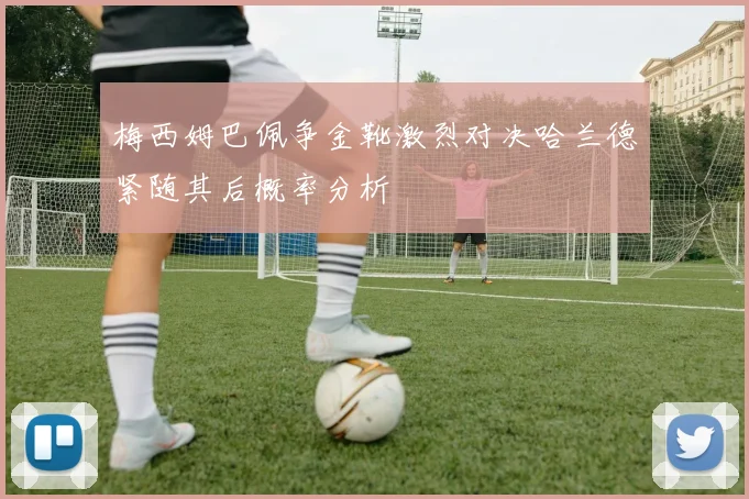 梅西姆巴佩争金靴激烈对决哈兰德紧随其后概率分析