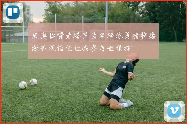 皮奥称赞劳塔罗为年轻球员榜样感谢齐沃信任让我参与世俱杯