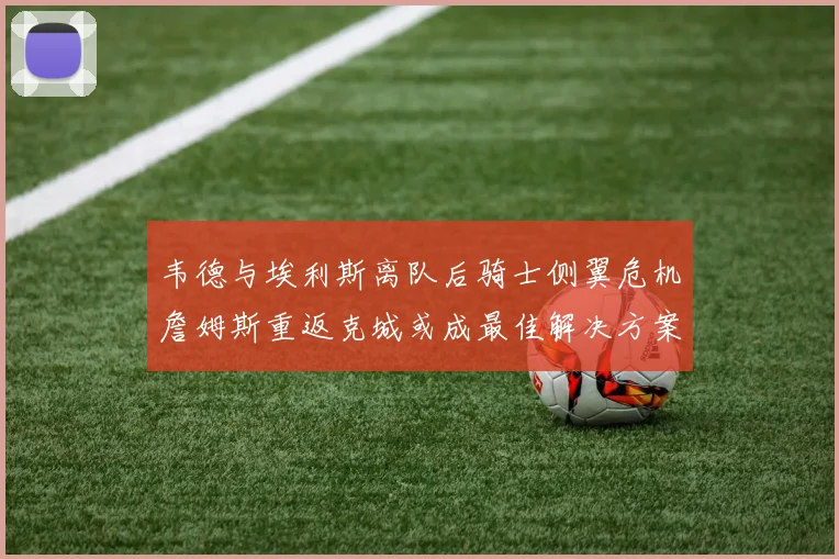 韦德与埃利斯离队后骑士侧翼危机詹姆斯重返克城或成最佳解决方案