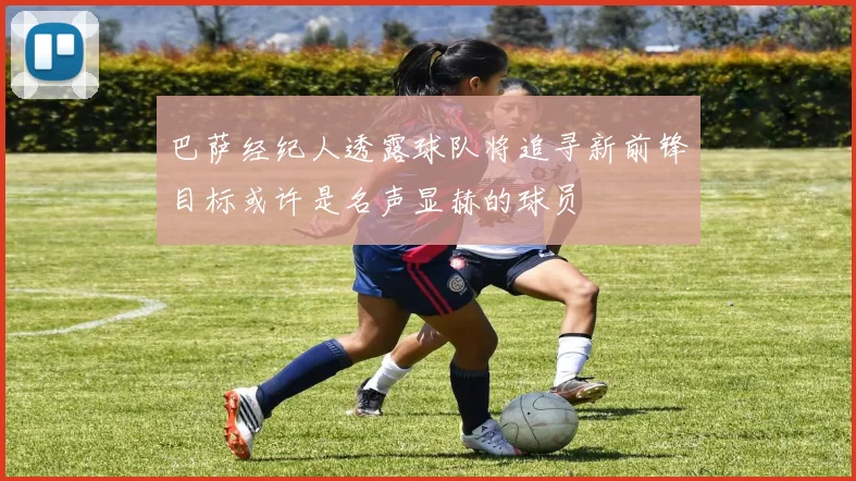 巴萨经纪人透露球队将追寻新前锋目标或许是名声显赫的球员