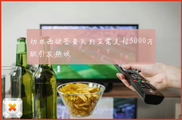 切尔西欲签查瓦利亚需支付5000万欧引发热议