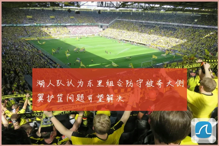 湖人队认为东里组合防守被夸大侧翼护筐问题可望解决