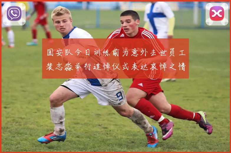 国安队今日训练前为意外去世员工裴志淼举行追悼仪式表达哀悼之情